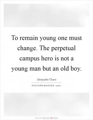 To remain young one must change. The perpetual campus hero is not a young man but an old boy Picture Quote #1