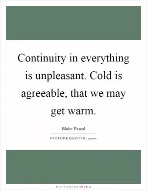 Continuity in everything is unpleasant. Cold is agreeable, that we may get warm Picture Quote #1