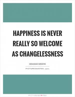 Happiness is never really so welcome as changelessness Picture Quote #1