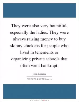 They were also very bountiful, especially the ladies. They were always raising money to buy skinny chickens for people who lived in tenements or organizing private schools that often went bankrupt Picture Quote #1