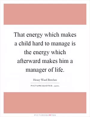 That energy which makes a child hard to manage is the energy which afterward makes him a manager of life Picture Quote #1