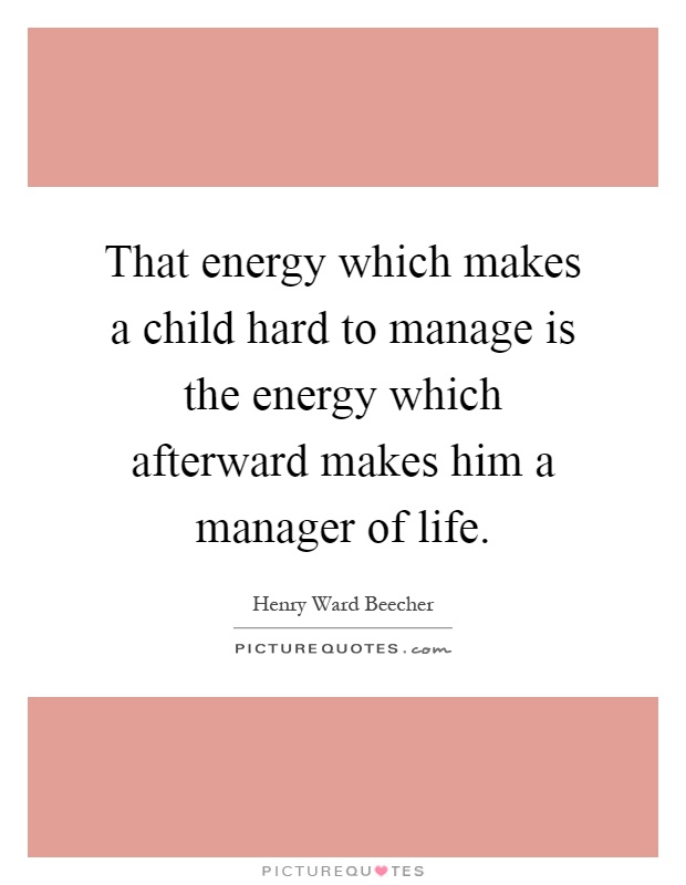 That energy which makes a child hard to manage is the energy which afterward makes him a manager of life Picture Quote #1