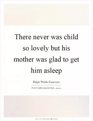 There never was child so lovely but his mother was glad to get him asleep Picture Quote #1