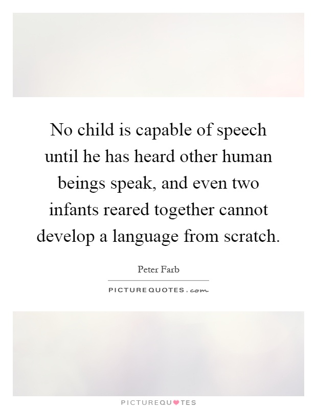 No child is capable of speech until he has heard other human beings speak, and even two infants reared together cannot develop a language from scratch Picture Quote #1
