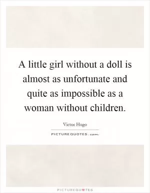 A little girl without a doll is almost as unfortunate and quite as impossible as a woman without children Picture Quote #1