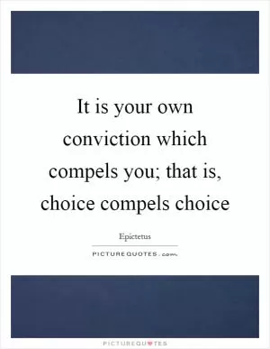 It is your own conviction which compels you; that is, choice compels choice Picture Quote #1
