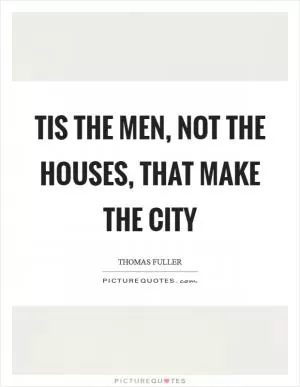 Tis the men, not the houses, that make the city Picture Quote #1