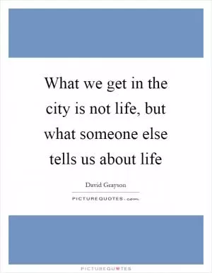 What we get in the city is not life, but what someone else tells us about life Picture Quote #1