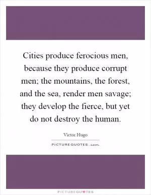Cities produce ferocious men, because they produce corrupt men; the mountains, the forest, and the sea, render men savage; they develop the fierce, but yet do not destroy the human Picture Quote #1
