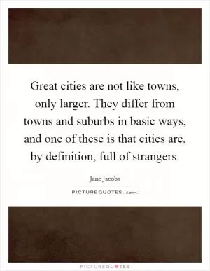 Great cities are not like towns, only larger. They differ from towns and suburbs in basic ways, and one of these is that cities are, by definition, full of strangers Picture Quote #1