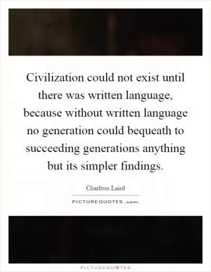 Civilization could not exist until there was written language, because without written language no generation could bequeath to succeeding generations anything but its simpler findings Picture Quote #1