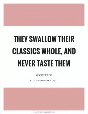 They swallow their classics whole, and never taste them Picture Quote #1