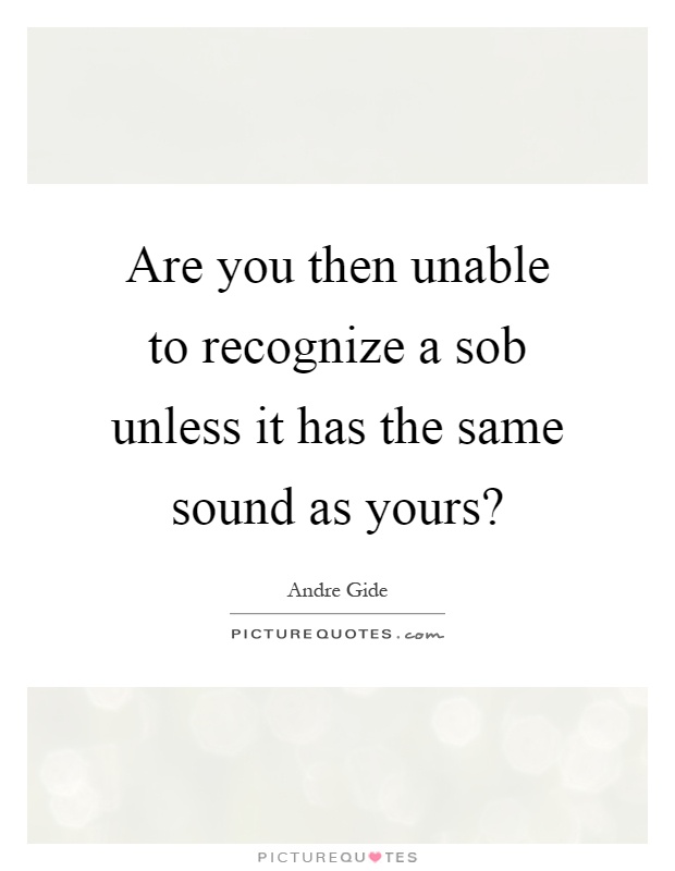 Are you then unable to recognize a sob unless it has the same sound as yours? Picture Quote #1