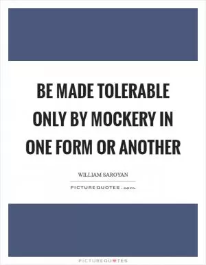 Be made tolerable only by mockery in one form or another Picture Quote #1