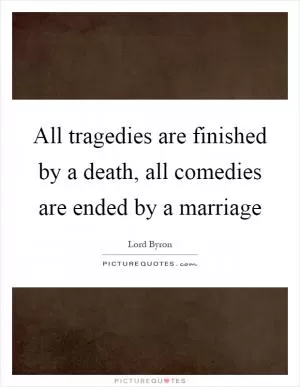 All tragedies are finished by a death, all comedies are ended by a marriage Picture Quote #1