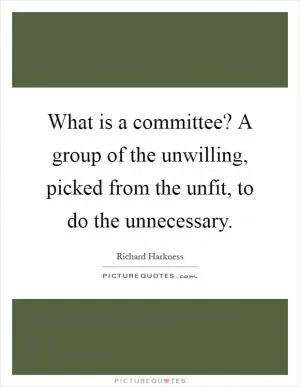 What is a committee? A group of the unwilling, picked from the unfit, to do the unnecessary Picture Quote #1
