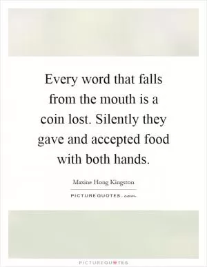 Every word that falls from the mouth is a coin lost. Silently they gave and accepted food with both hands Picture Quote #1