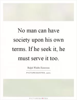 No man can have society upon his own terms. If he seek it, he must serve it too Picture Quote #1