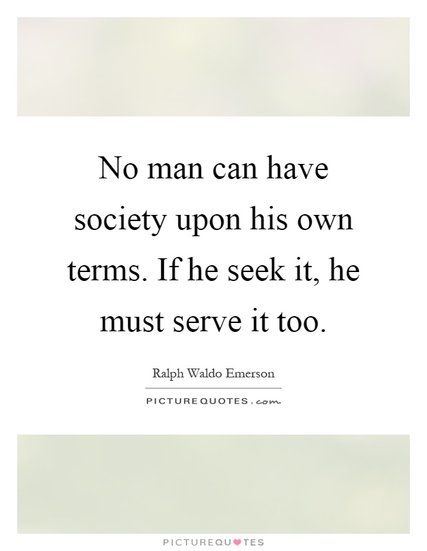 No man can have society upon his own terms. If he seek it, he must serve it too Picture Quote #1