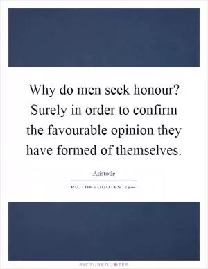 Why do men seek honour? Surely in order to confirm the favourable opinion they have formed of themselves Picture Quote #1
