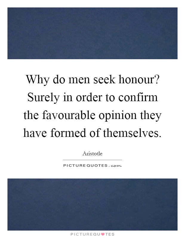 Why do men seek honour? Surely in order to confirm the favourable opinion they have formed of themselves Picture Quote #1
