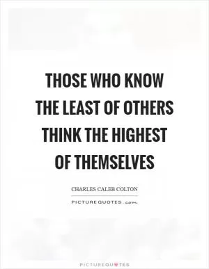 Those who know the least of others think the highest of themselves Picture Quote #1