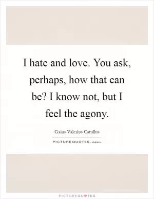 I hate and love. You ask, perhaps, how that can be? I know not, but I feel the agony Picture Quote #1