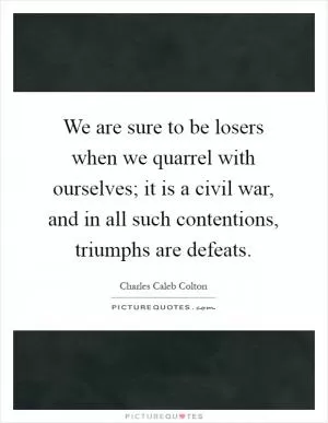 We are sure to be losers when we quarrel with ourselves; it is a civil war, and in all such contentions, triumphs are defeats Picture Quote #1