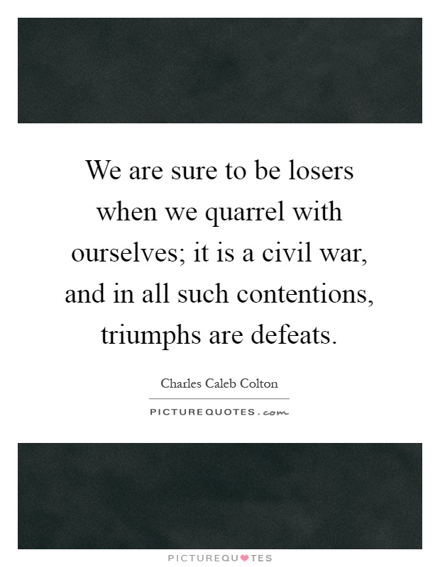 We are sure to be losers when we quarrel with ourselves; it is a civil war, and in all such contentions, triumphs are defeats Picture Quote #1
