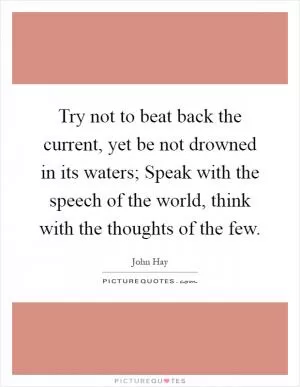 Try not to beat back the current, yet be not drowned in its waters; Speak with the speech of the world, think with the thoughts of the few Picture Quote #1