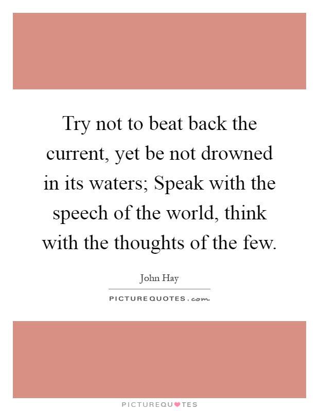 Try not to beat back the current, yet be not drowned in its waters; Speak with the speech of the world, think with the thoughts of the few Picture Quote #1