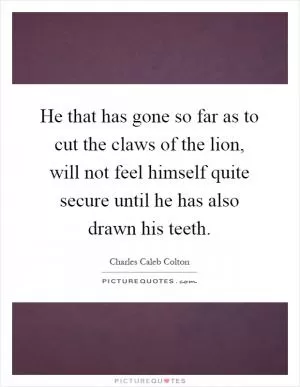 He that has gone so far as to cut the claws of the lion, will not feel himself quite secure until he has also drawn his teeth Picture Quote #1