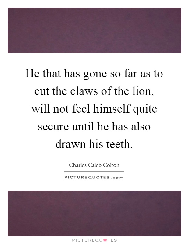 He that has gone so far as to cut the claws of the lion, will not feel himself quite secure until he has also drawn his teeth Picture Quote #1