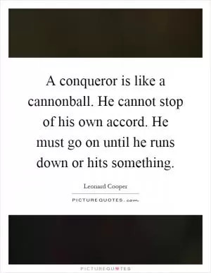 A conqueror is like a cannonball. He cannot stop of his own accord. He must go on until he runs down or hits something Picture Quote #1