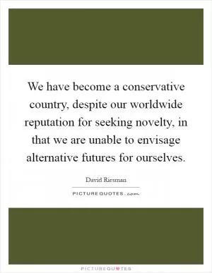 We have become a conservative country, despite our worldwide reputation for seeking novelty, in that we are unable to envisage alternative futures for ourselves Picture Quote #1