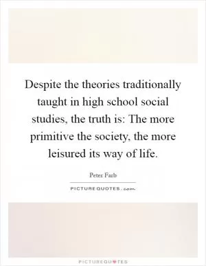 Despite the theories traditionally taught in high school social studies, the truth is: The more primitive the society, the more leisured its way of life Picture Quote #1