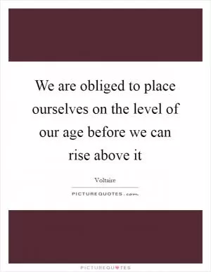We are obliged to place ourselves on the level of our age before we can rise above it Picture Quote #1