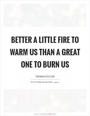 Better a little fire to warm us than a great one to burn us Picture Quote #1