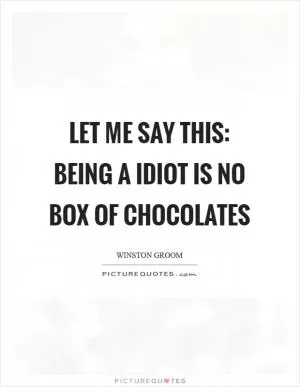 Let me say this: being a idiot is no box of chocolates Picture Quote #1