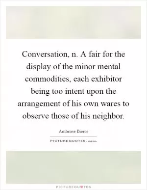 Conversation, n. A fair for the display of the minor mental commodities, each exhibitor being too intent upon the arrangement of his own wares to observe those of his neighbor Picture Quote #1