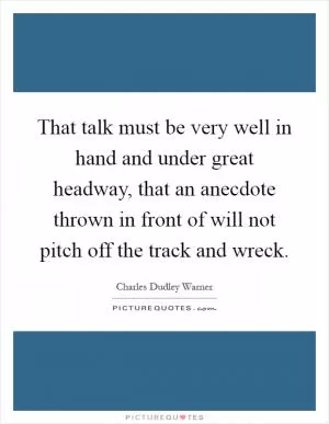 That talk must be very well in hand and under great headway, that an anecdote thrown in front of will not pitch off the track and wreck Picture Quote #1