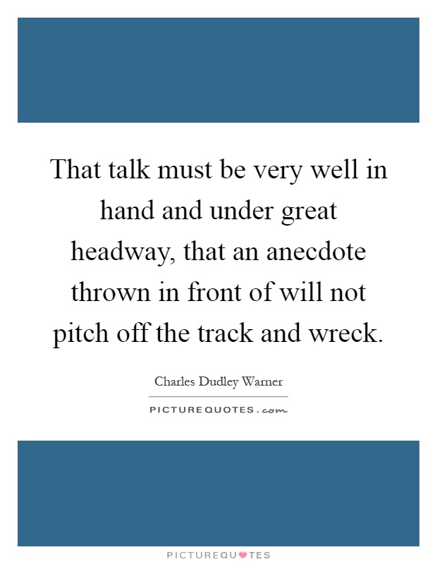 That talk must be very well in hand and under great headway, that an anecdote thrown in front of will not pitch off the track and wreck Picture Quote #1
