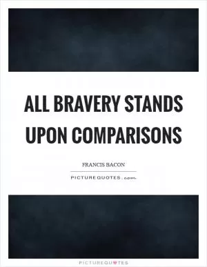 All bravery stands upon comparisons Picture Quote #1