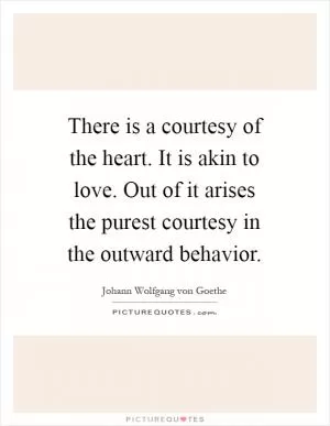 There is a courtesy of the heart. It is akin to love. Out of it arises the purest courtesy in the outward behavior Picture Quote #1