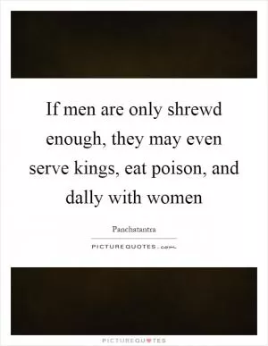 If men are only shrewd enough, they may even serve kings, eat poison, and dally with women Picture Quote #1