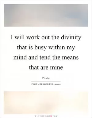 I will work out the divinity that is busy within my mind and tend the means that are mine Picture Quote #1