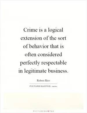 Crime is a logical extension of the sort of behavior that is often considered perfectly respectable in legitimate business Picture Quote #1