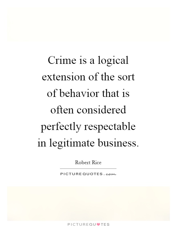 Crime is a logical extension of the sort of behavior that is often considered perfectly respectable in legitimate business Picture Quote #1
