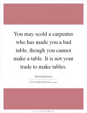 You may scold a carpenter who has made you a bad table, though you cannot make a table. It is not your trade to make tables Picture Quote #1