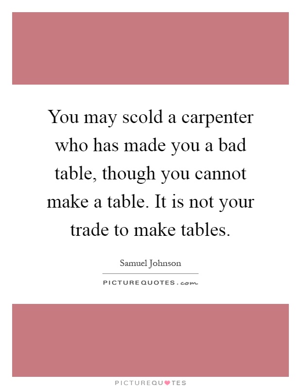 You may scold a carpenter who has made you a bad table, though you cannot make a table. It is not your trade to make tables Picture Quote #1